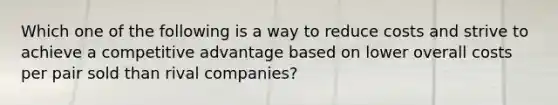 Which one of the following is a way to reduce costs and strive to achieve a competitive advantage based on lower overall costs per pair sold than rival companies?