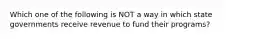 Which one of the following is NOT a way in which state governments receive revenue to fund their programs?