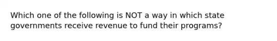 Which one of the following is NOT a way in which state governments receive revenue to fund their programs?