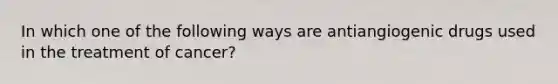 In which one of the following ways are antiangiogenic drugs used in the treatment of cancer?