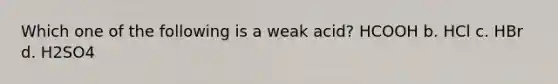 Which one of the following is a weak acid? HCOOH b. HCl c. HBr d. H2SO4