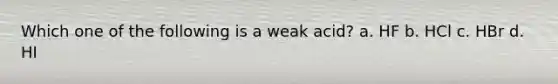 Which one of the following is a weak acid? a. HF b. HCl c. HBr d. HI