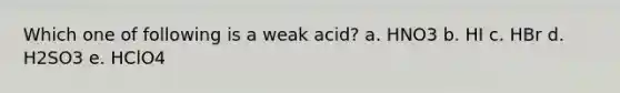 Which one of following is a weak acid? a. HNO3 b. HI c. HBr d. H2SO3 e. HClO4