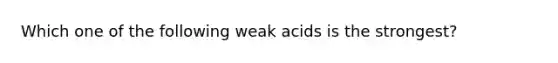 Which one of the following weak acids is the strongest?