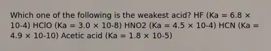 Which one of the following is the weakest acid? HF (Ka = 6.8 × 10-4) HClO (Ka = 3.0 × 10-8) HNO2 (Ka = 4.5 × 10-4) HCN (Ka = 4.9 × 10-10) Acetic acid (Ka = 1.8 × 10-5)