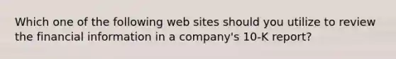 Which one of the following web sites should you utilize to review the financial information in a company's 10-K report?