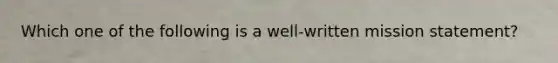 Which one of the following is a​ well-written mission​ statement?