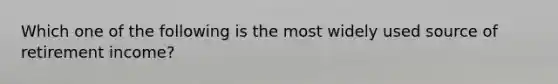 Which one of the following is the most widely used source of retirement income?
