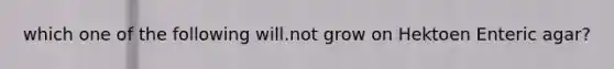 which one of the following will.not grow on Hektoen Enteric agar?