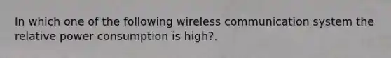 In which one of the following wireless communication system the relative power consumption is high?.