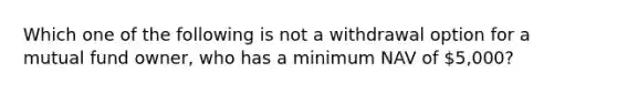 Which one of the following is not a withdrawal option for a mutual fund owner, who has a minimum NAV of 5,000?