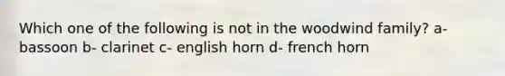 Which one of the following is not in the woodwind family? a- bassoon b- clarinet c- english horn d- french horn