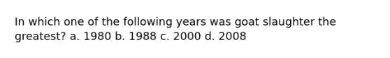 In which one of the following years was goat slaughter the greatest? a. 1980 b. 1988 c. 2000 d. 2008