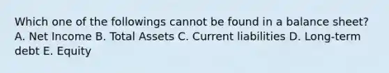 Which one of the followings cannot be found in a balance sheet? A. Net Income B. Total Assets C. Current liabilities D. Long-term debt E. Equity