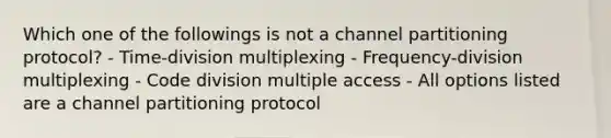 Which one of the followings is not a channel partitioning protocol? - Time-division multiplexing - Frequency-division multiplexing - Code division multiple access - All options listed are a channel partitioning protocol