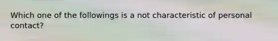 Which one of the followings is a not characteristic of personal contact?