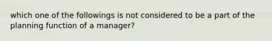 which one of the followings is not considered to be a part of the planning function of a manager?