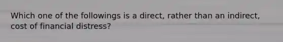 Which one of the followings is a direct, rather than an indirect, cost of financial distress?