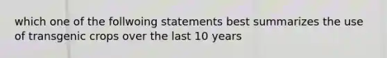 which one of the follwoing statements best summarizes the use of transgenic crops over the last 10 years