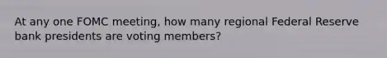 At any one FOMC meeting, how many regional Federal Reserve bank presidents are voting members?