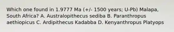 Which one found in 1.9777 Ma (+/- 1500 years; U-Pb) Malapa, South Africa? A. Australopithecus sediba B. Paranthropus aethiopicus C. Ardipithecus Kadabba D. Kenyanthropus Platyops