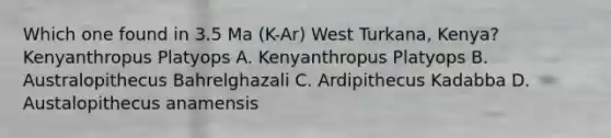 Which one found in 3.5 Ma (K-Ar) West Turkana, Kenya? Kenyanthropus Platyops A. Kenyanthropus Platyops B. Australopithecus Bahrelghazali C. Ardipithecus Kadabba D. Austalopithecus anamensis