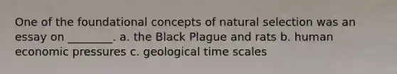 One of the foundational concepts of natural selection was an essay on ________. a. the Black Plague and rats b. human economic pressures c. geological time scales