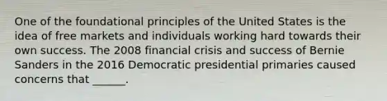 One of the foundational principles of the United States is the idea of free markets and individuals working hard towards their own success. The 2008 financial crisis and success of Bernie Sanders in the 2016 Democratic presidential primaries caused concerns that ______.