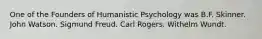 One of the Founders of Humanistic Psychology was B.F. Skinner. John Watson. Sigmund Freud. Carl Rogers. Withelm Wundt.