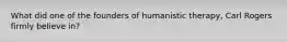 What did one of the founders of humanistic therapy, Carl Rogers firmly believe in?