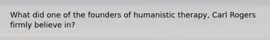 What did one of the founders of humanistic therapy, Carl Rogers firmly believe in?