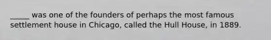 _____ was one of the founders of perhaps the most famous settlement house in Chicago, called the Hull House, in 1889.