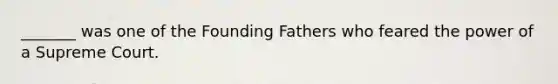 _______ was one of the Founding Fathers who feared the power of a Supreme Court.