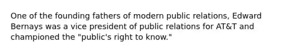 One of the founding fathers of modern public relations, Edward Bernays was a vice president of public relations for AT&T and championed the "public's right to know."