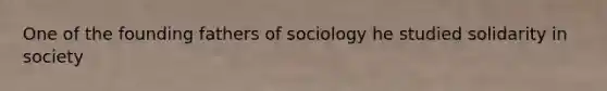 One of the founding fathers of sociology he studied solidarity in society