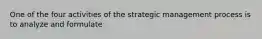 One of the four activities of the strategic management process is to analyze and formulate