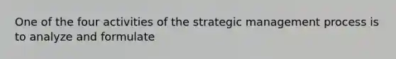 One of the four activities of the strategic management process is to analyze and formulate