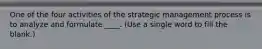 One of the four activities of the strategic management process is to analyze and formulate ____. (Use a single word to fill the blank.)