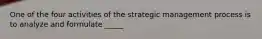 One of the four activities of the strategic management process is to analyze and formulate _____