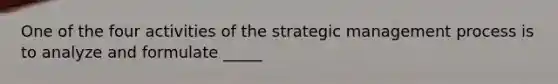 One of the four activities of the strategic management process is to analyze and formulate _____