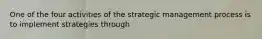 One of the four activities of the strategic management process is to implement strategies through