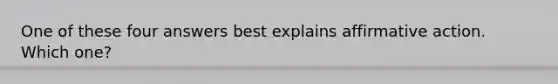 One of these four answers best explains <a href='https://www.questionai.com/knowledge/k15TsidlpG-affirmative-action' class='anchor-knowledge'>affirmative action</a>. Which one?