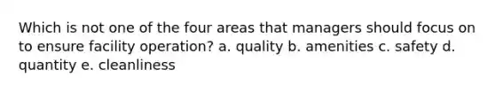 Which is not one of the four areas that managers should focus on to ensure facility operation? a. quality b. amenities c. safety d. quantity e. cleanliness