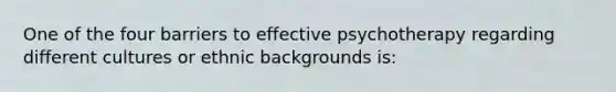 One of the four barriers to effective psychotherapy regarding different cultures or ethnic backgrounds is: