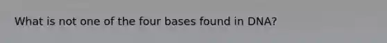 What is not one of the four bases found in DNA?