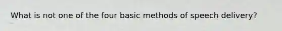 What is not one of the four basic methods of speech delivery?