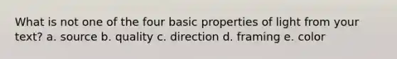 What is not one of the four basic properties of light from your text? a. source b. quality c. direction d. framing e. color