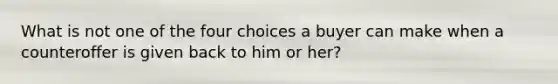 What is not one of the four choices a buyer can make when a counteroffer is given back to him or her?