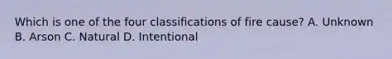 Which is one of the four classifications of fire cause? A. Unknown B. Arson C. Natural D. Intentional