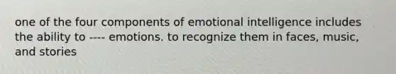 one of the four components of emotional intelligence includes the ability to ---- emotions. to recognize them in faces, music, and stories